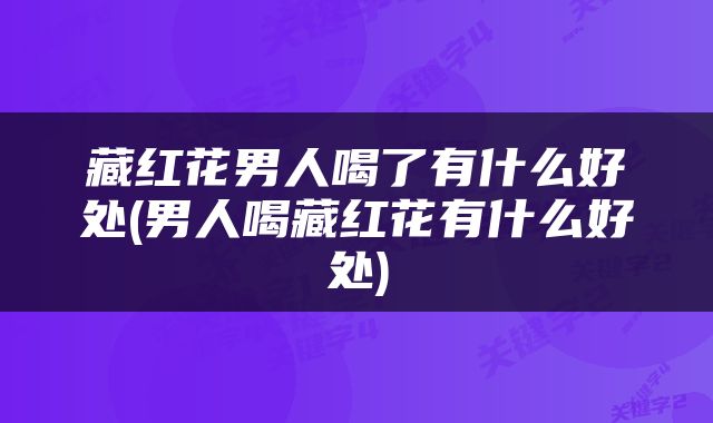 藏红花男人喝了有什么好处(男人喝藏红花有什么好处)