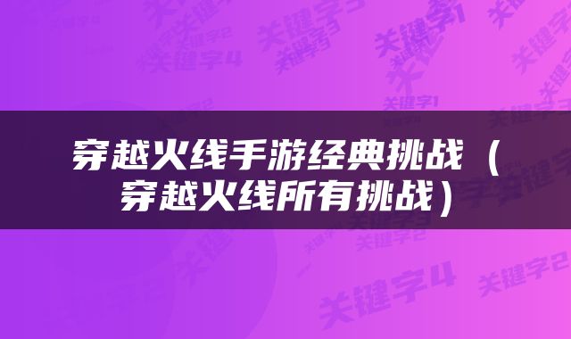 穿越火线手游经典挑战（穿越火线所有挑战）