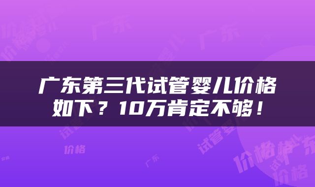 广东第三代试管婴儿价格如下？10万肯定不够！