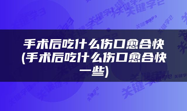 手术后吃什么伤口愈合快(手术后吃什么伤口愈合快一些)