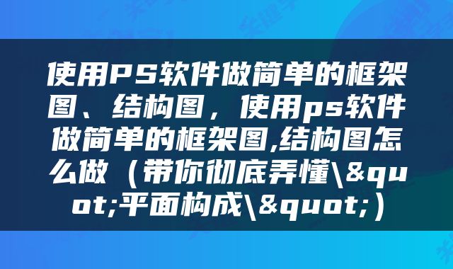 使用PS软件做简单的框架图、结构图，使用ps软件做简单的框架图,结构图怎么做（带你彻底弄懂\"平面构成\"）