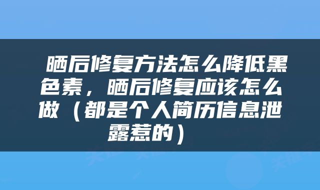  晒后修复方法怎么降低黑色素，晒后修复应该怎么做（都是个人简历信息泄露惹的） 