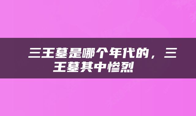  三王墓是哪个年代的，三王墓其中惨烈 