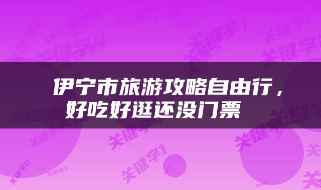  伊宁市旅游攻略自由行，好吃好逛还没门票 