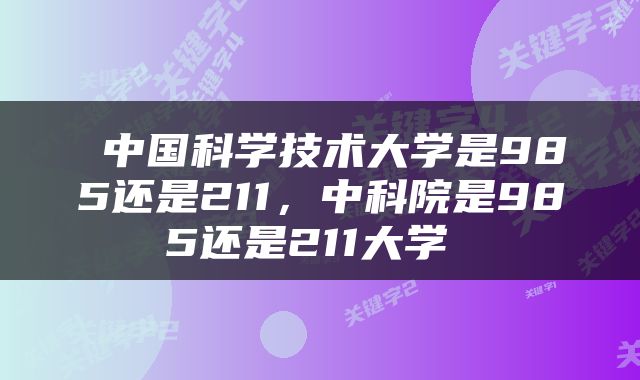  中国科学技术大学是985还是211，中科院是985还是211大学 