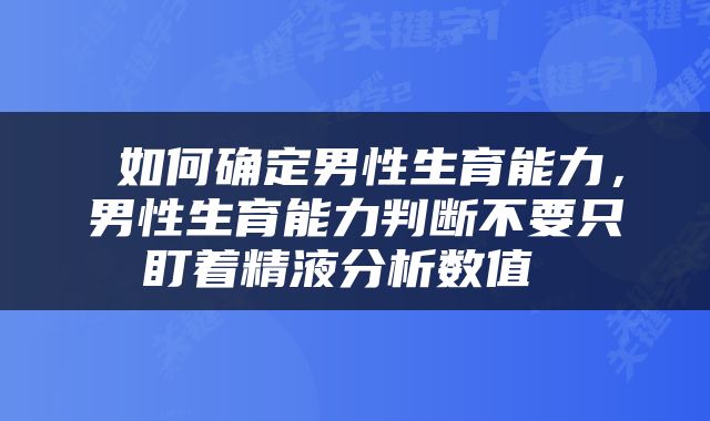  如何确定男性生育能力，男性生育能力判断不要只盯着精液分析数值 