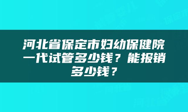 河北省保定市妇幼保健院一代试管多少钱?能报销多少钱?