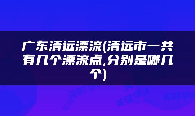 广东清远漂流(清远市一共有几个漂流点,分别是哪几个)