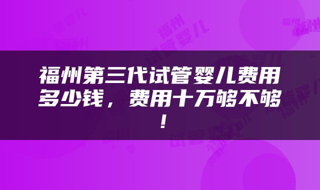 福州第三代试管婴儿费用多少钱，费用十万够不够！