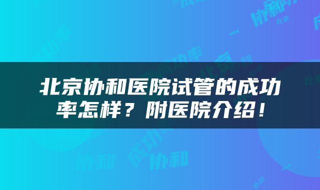 北京协和医院试管的成功率怎样？附医院介绍！
