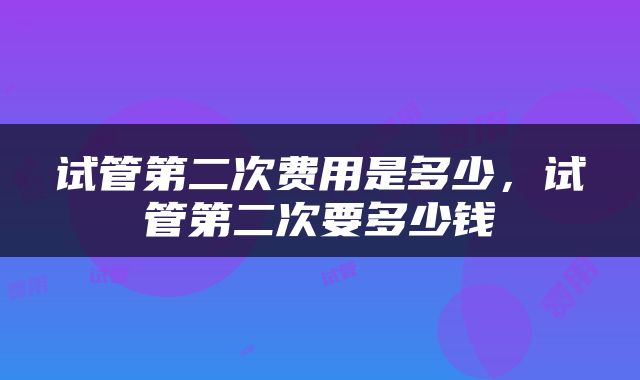 试管第二次费用是多少，试管第二次要多少钱