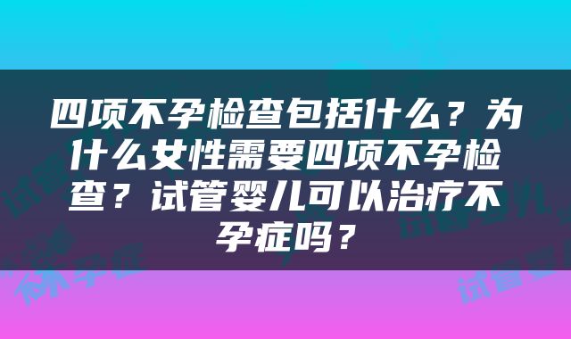 四项不孕检查包括什么？为什么女性需要四项不孕检查？试管婴儿可以治疗不孕症吗？