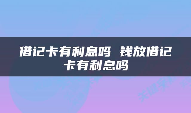 借记卡有利息吗 钱放借记卡有利息吗