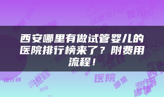 西安哪里有做试管婴儿的医院排行榜来了？附费用流程！