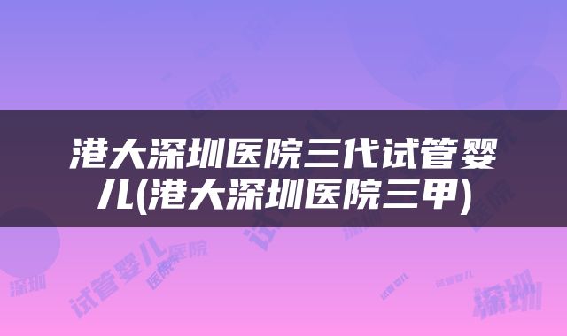 港大深圳医院三代试管婴儿(港大深圳医院三甲)
