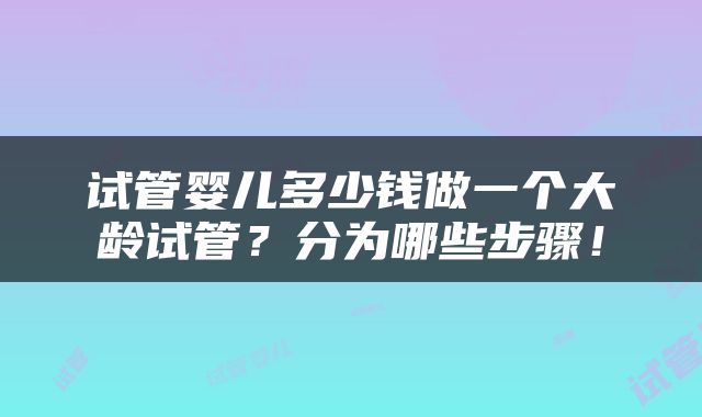 试管婴儿多少钱做一个大龄试管？分为哪些步骤！