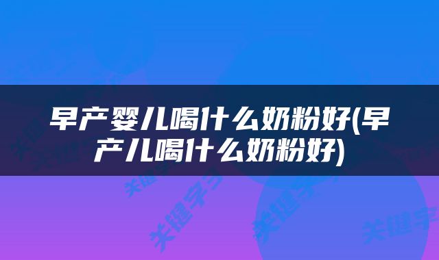 早产婴儿喝什么奶粉好(早产儿喝什么奶粉好)