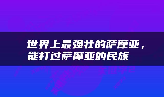  世界上最强壮的萨摩亚，能打过萨摩亚的民族 