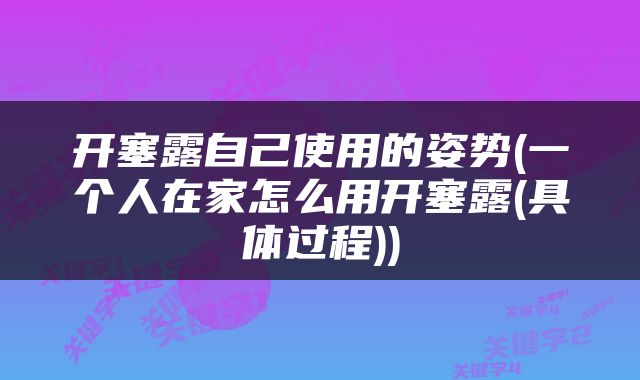 开塞露自己使用的姿势(一个人在家怎么用开塞露(具体过程))