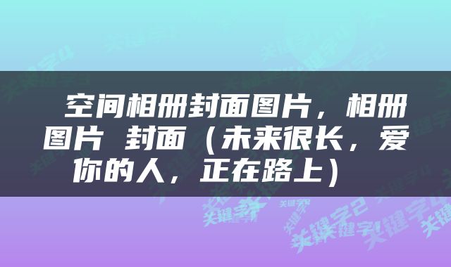  空间相册封面图片，相册图片 封面（未来很长，爱你的人，正在路上） 