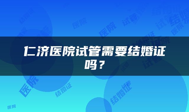 仁济医院试管需要结婚证吗？