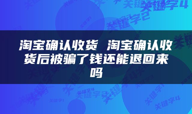 淘宝确认收货 淘宝确认收货后被骗了钱还能退回来吗