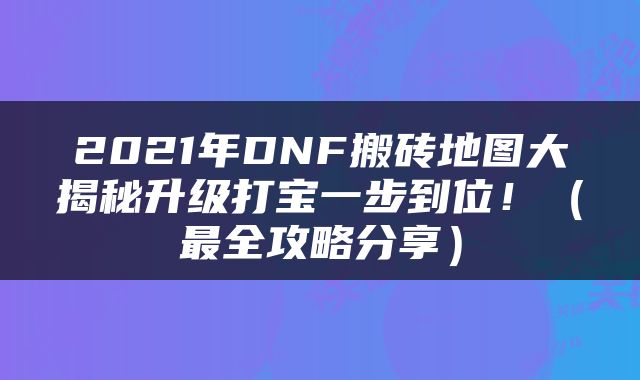 2021年DNF搬砖地图大揭秘升级打宝一步到位！（最全攻略分享）