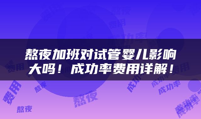 熬夜加班对试管婴儿影响大吗！成功率费用详解！