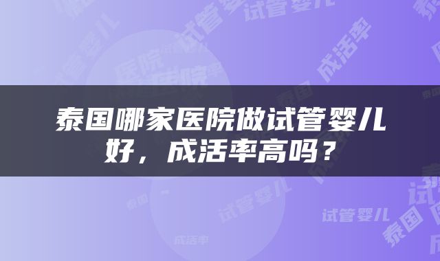 泰国哪家医院做试管婴儿好，成活率高吗？