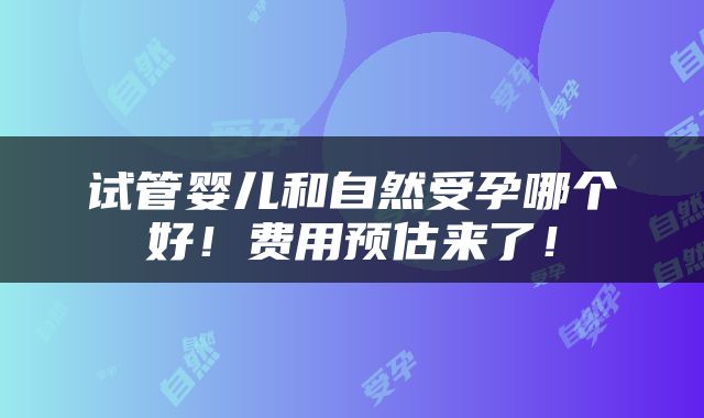 试管婴儿和自然受孕哪个好！费用预估来了！