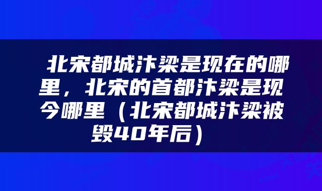  北宋都城汴梁是现在的哪里，北宋的首都汴梁是现今哪里（北宋都城汴梁被毁40年后） 