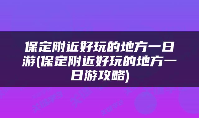 保定附近好玩的地方一日游(保定附近好玩的地方一日游攻略)