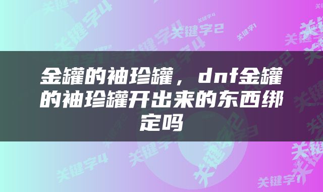金罐的袖珍罐，dnf金罐的袖珍罐开出来的东西绑定吗