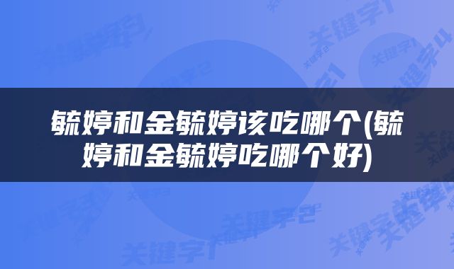 毓婷和金毓婷该吃哪个(毓婷和金毓婷吃哪个好)