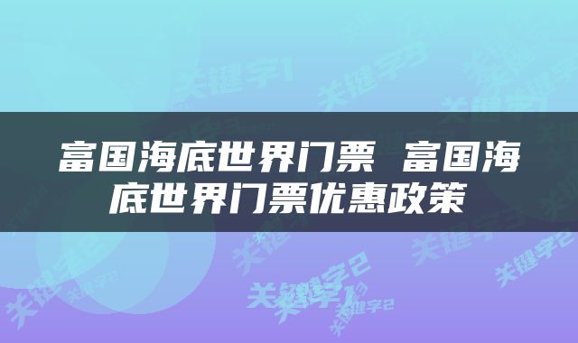 富国海底世界门票 富国海底世界门票优惠政策