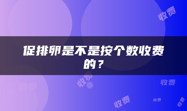 促排卵是不是按个数收费的？