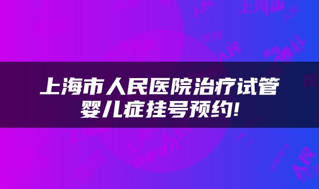 上海市人民医院治疗试管婴儿症挂号预约!