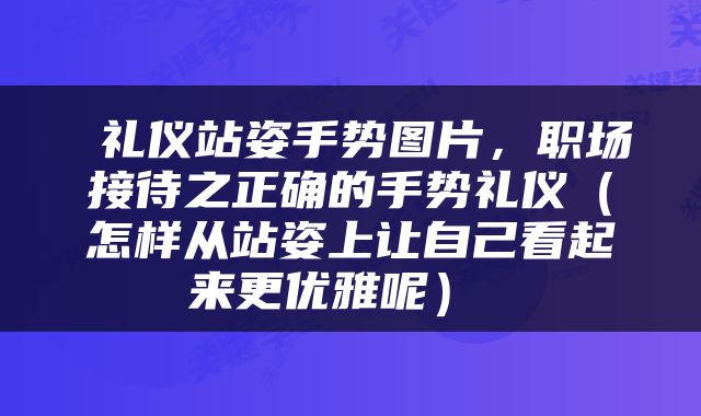  礼仪站姿手势图片，职场接待之正确的手势礼仪（怎样从站姿上让自己看起来更优雅呢） 