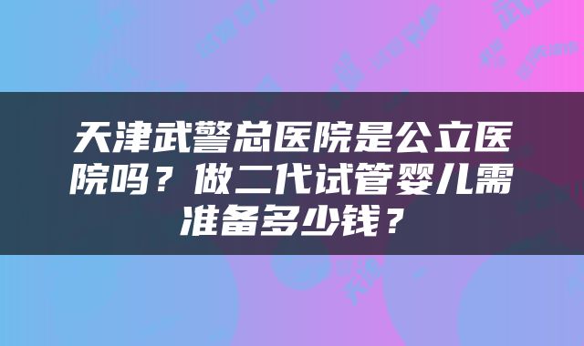 天津武警总医院是公立医院吗？做二代试管婴儿需准备多少钱？