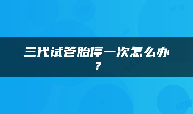 三代试管胎停一次怎么办？