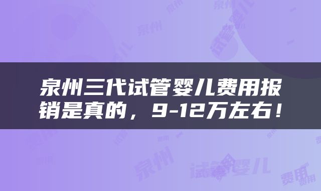 泉州三代试管婴儿费用报销是真的，9-12万左右！