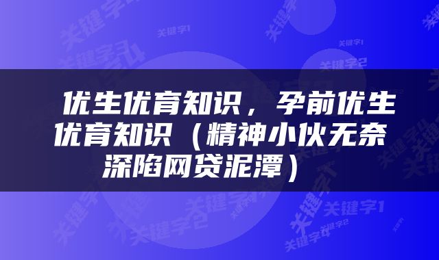  优生优育知识，孕前优生优育知识（精神小伙无奈深陷网贷泥潭） 