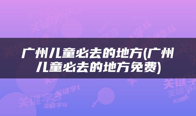 广州儿童必去的地方(广州儿童必去的地方免费)