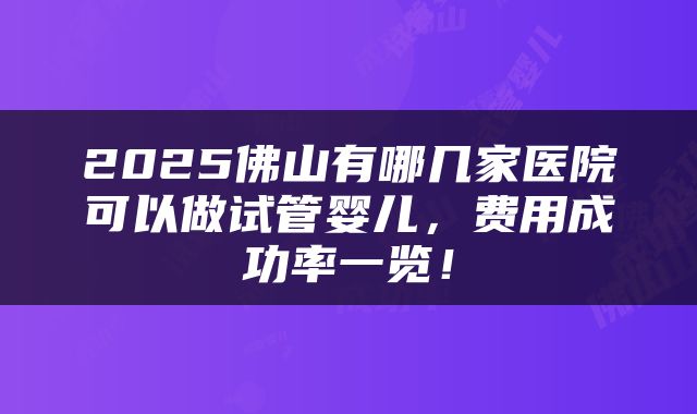 2025佛山有哪几家医院可以做试管婴儿，费用成功率一览！