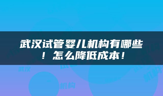 武汉试管婴儿机构有哪些！怎么降低成本！