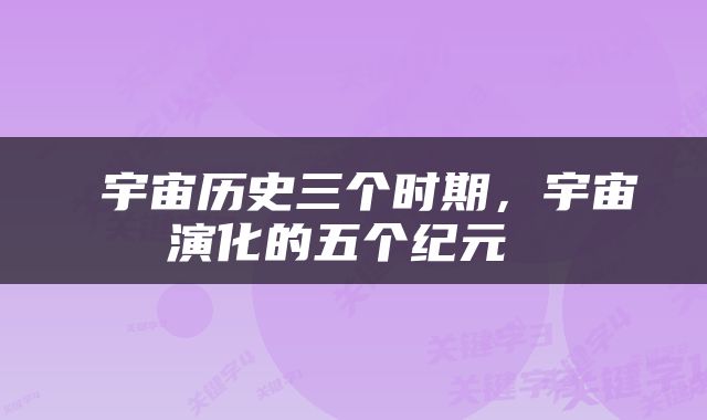  宇宙历史三个时期，宇宙演化的五个纪元 