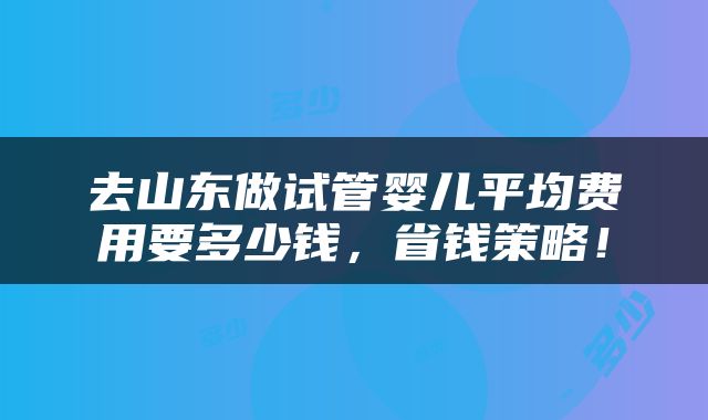 去山东做试管婴儿平均费用要多少钱，省钱策略！