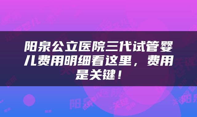 阳泉公立医院三代试管婴儿费用明细看这里，费用是关键！