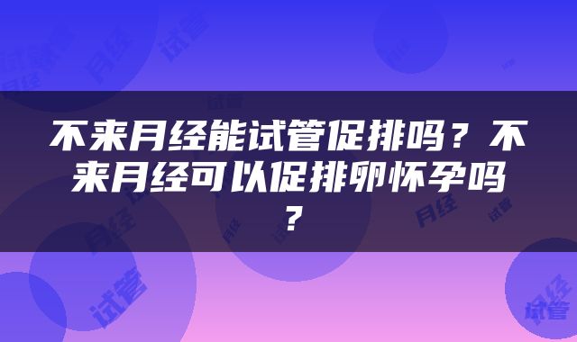 不来月经能试管促排吗？不来月经可以促排卵怀孕吗？