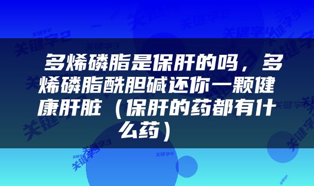  多烯磷脂是保肝的吗，多烯磷脂酰胆碱还你一颗健康肝脏（保肝的药都有什么药） 